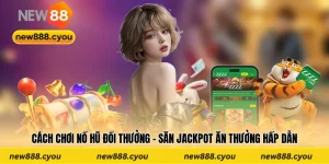 Cách Chơi Nổ Hũ Đổi Thưởng - Săn Jackpot Ăn Thưởng Hấp Dẫn