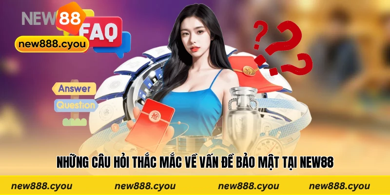 Những câu hỏi thắc mắc về vấn đề bảo mật tại New88